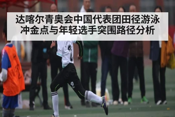 达喀尔青奥会中国代表团田径游泳冲金点与年轻选手突围路径分析